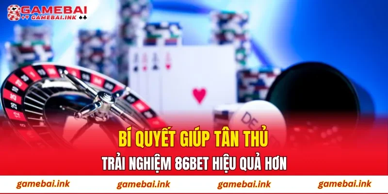 Bí quyết giúp tân thủ trải nghiệm 86BET hiệu quả hơn