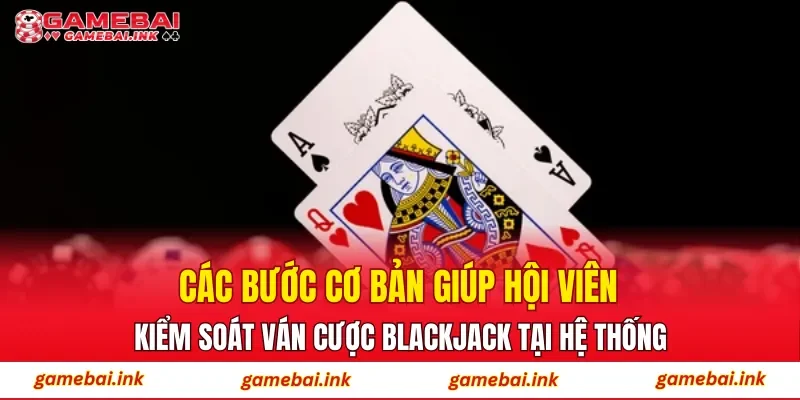 Các bước cơ bản giúp hội viên kiểm soát ván cược BlackJack tại hệ thống