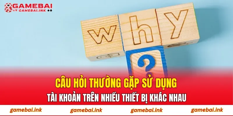 Câu hỏi thường gặp sử dụng tài khoản trên nhiều thiết bị khác nhau