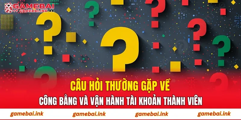 Câu hỏi thường gặp về công bằng và vận hành tài khoản thành viên