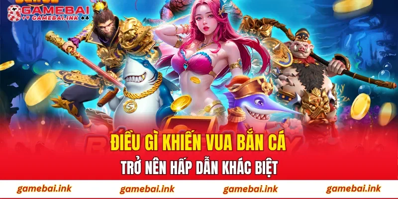 Điều gì khiến Vua Bắn Cá trở nên hấp dẫn khác biệt?