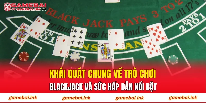 Khái quát chung về trò chơi blackjack và sức hấp dẫn nổi bật