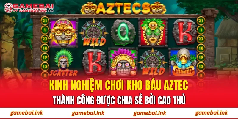 Kinh nghiệm chơi Kho Báu Aztec thành công được chia sẻ bởi cao thủ