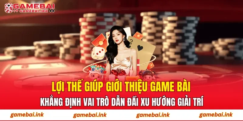 Lợi thế giúp giới thiệu game bài khẳng định vai trò dẫn đầi xu hướng giải trí