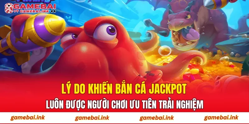 Lý do khiến Bắn Cá Jackpot luôn được người chơi ưu tiên trải nghiệm?