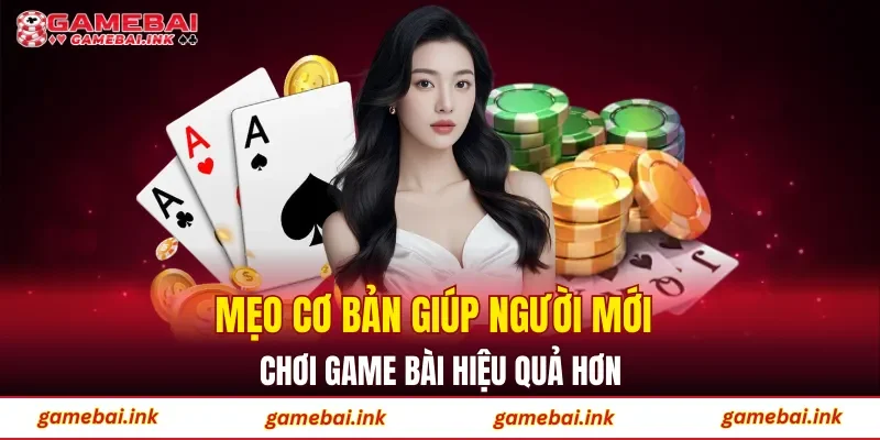Mẹo cơ bản giúp người mới chơi game bài hiệu quả hơn