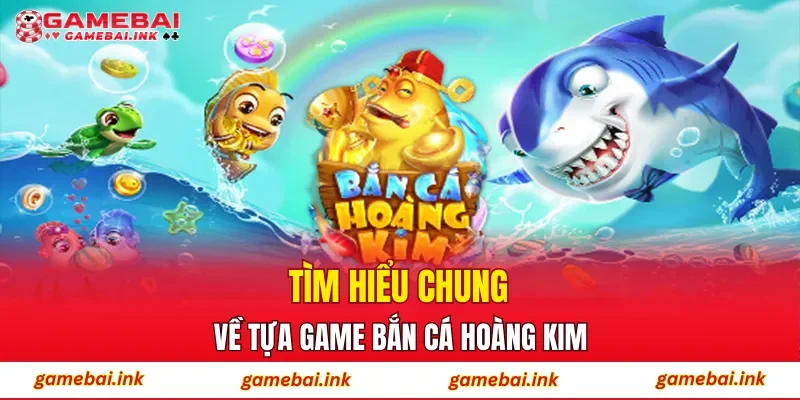 Tìm hiểu chung về tựa game Bắn Cá Hoàng Kim