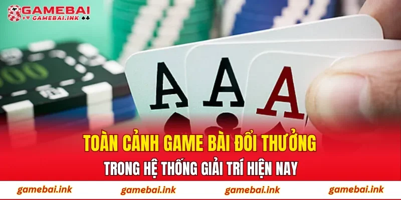 Toàn cảnh game bài đổi thưởng trong hệ thống giải trí hiện nay