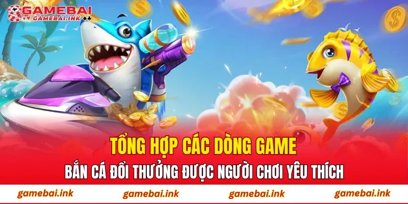 Tổng hợp các dòng game bắn cá đổi thưởng được người chơi yêu thích