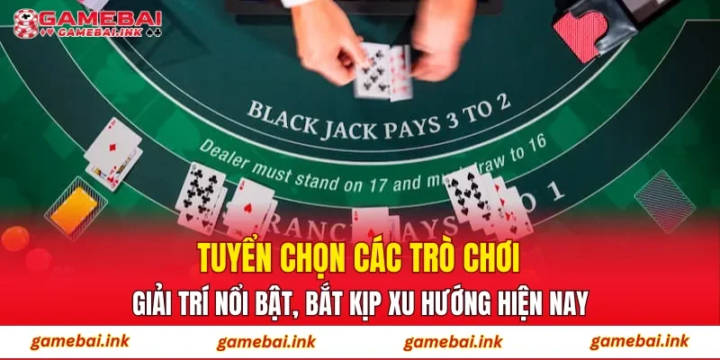 Tuyển chọn các trò chơi giải trí nổi bật, bắt kịp xu hướng hiện nay