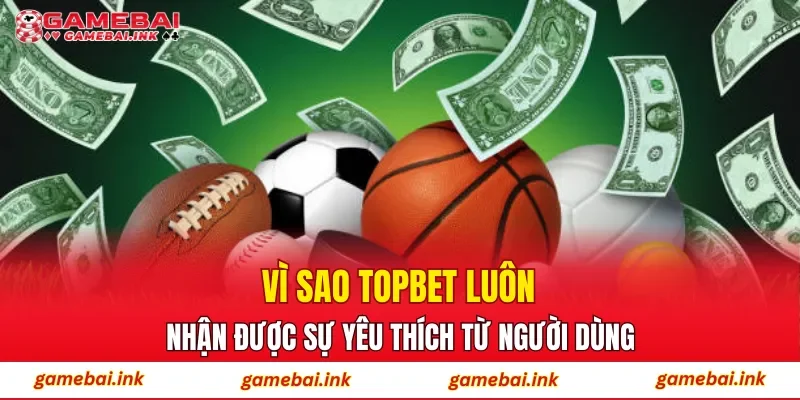 Vì sao TOPBET luôn nhận được sự yêu thích từ người dùng?